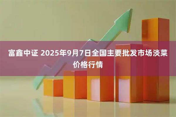 富鑫中证 2025年9月7日全国主要批发市场淡菜价格行情