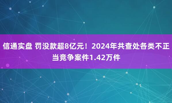 信通实盘 罚没款超8亿元！2024年共查处各类不正当竞争案件1.42万件