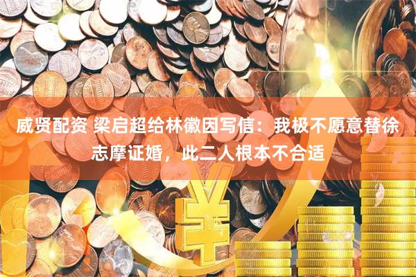 威贤配资 梁启超给林徽因写信：我极不愿意替徐志摩证婚，此二人根本不合适
