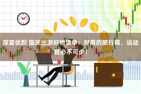 深富优配 国庆出游好物清单：好用的旅行箱、运动鞋必不可少！