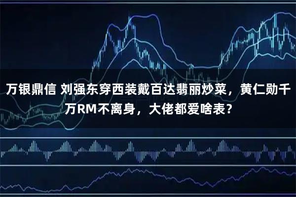 万银鼎信 刘强东穿西装戴百达翡丽炒菜，黄仁勋千万RM不离身，大佬都爱啥表？