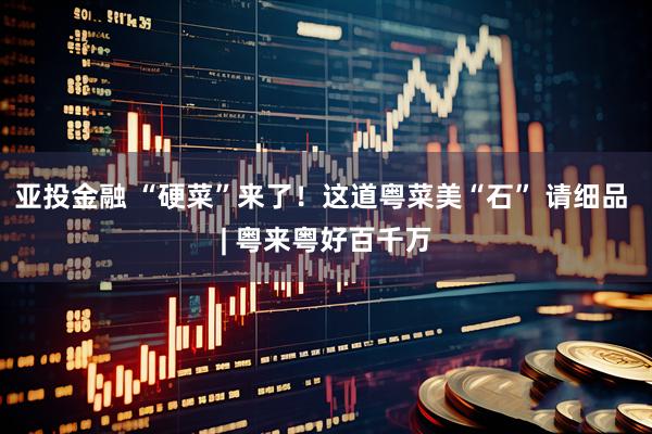 亚投金融 “硬菜”来了！这道粤菜美“石” 请细品 | 粤来粤好百千万
