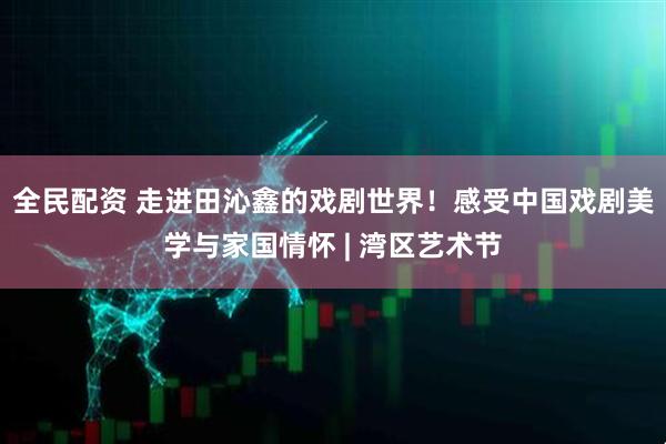 全民配资 走进田沁鑫的戏剧世界！感受中国戏剧美学与家国情怀 | 湾区艺术节