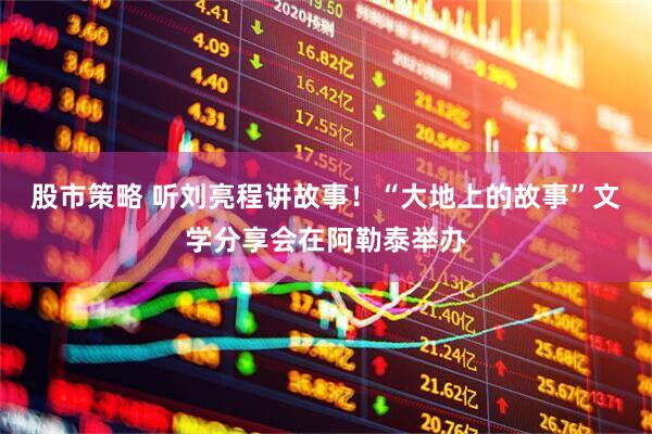 股市策略 听刘亮程讲故事！“大地上的故事”文学分享会在阿勒泰举办