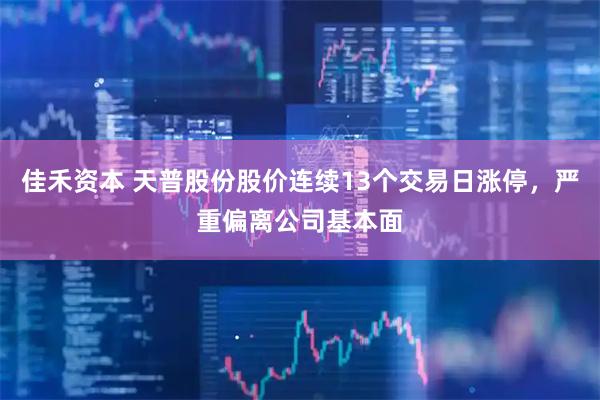 佳禾资本 天普股份股价连续13个交易日涨停，严重偏离公司基本面