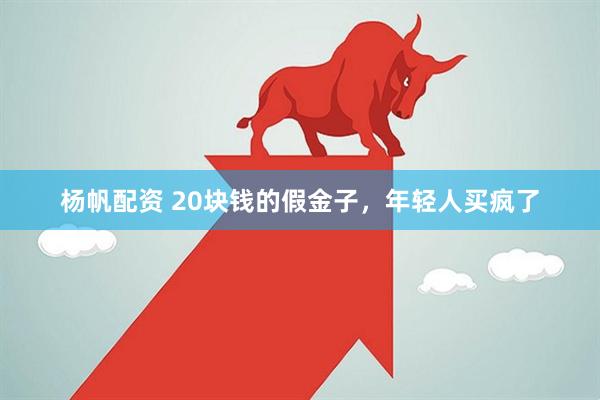 杨帆配资 20块钱的假金子，年轻人买疯了