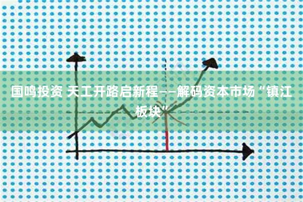 国鸣投资 天工开路启新程——解码资本市场“镇江板块”